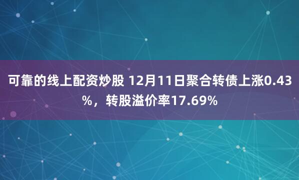 可靠的线上配资炒股 12月11日聚合转债上涨0.43%，转股溢价率17.69%