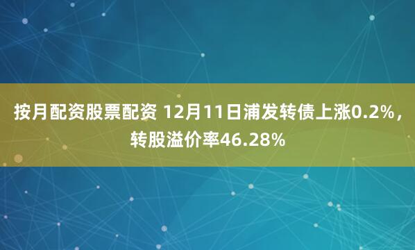 按月配资股票配资 12月11日浦发转债上涨0.2%，转股溢价率46.28%