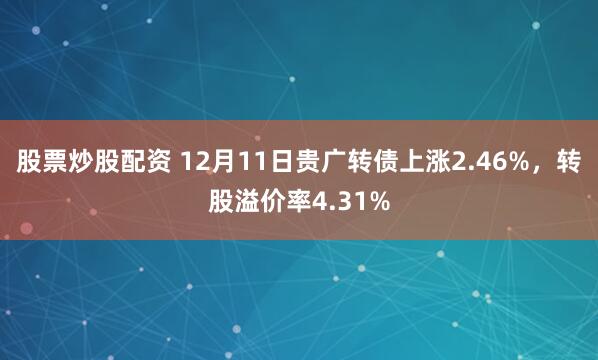 股票炒股配资 12月11日贵广转债上涨2.46%，转股溢价率4.31%