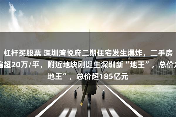 杠杆买股票 深圳湾悦府二期住宅发生爆炸，二手房挂牌价普遍超20万/平，附近地块刚诞生深圳新“地王”，总价超185亿元