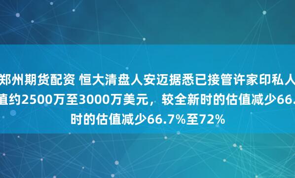 郑州期货配资 恒大清盘人安迈据悉已接管许家印私人飞机 ，估值约2500万至3000万美元，较全新时的估值减少66.7%至72%