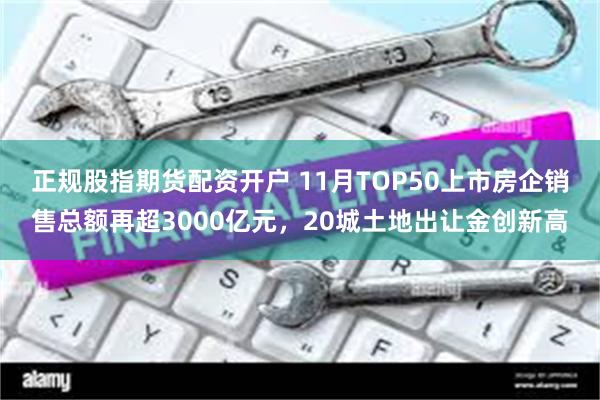 正规股指期货配资开户 11月TOP50上市房企销售总额再超3000亿元，20城土地出让金创新高