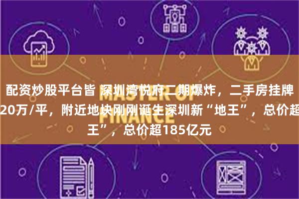 配资炒股平台皆 深圳湾悦府二期爆炸，二手房挂牌价普遍超20万/平，附近地块刚刚诞生深圳新“地王”，总价超185亿元