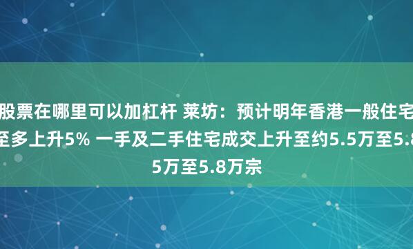 股票在哪里可以加杠杆 莱坊：预计明年香港一般住宅楼价至多上升5% 一手及二手住宅成交上升至约5.5万至5.8万宗