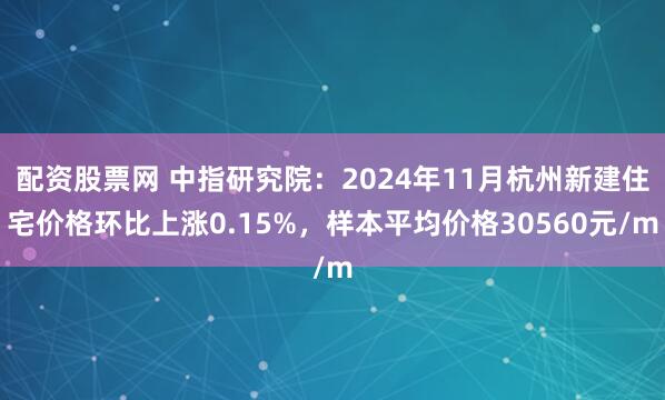 配资股票网 中指研究院：2024年11月杭州新建住宅价格环比上涨0.15%，样本平均价格30560元/m