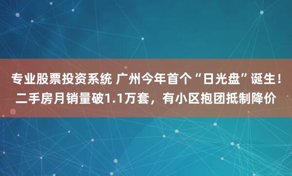 专业股票投资系统 广州今年首个“日光盘”诞生！二手房月销量破1.1万套，有小区抱团抵制降价