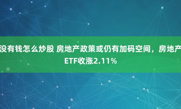 没有钱怎么炒股 房地产政策或仍有加码空间，房地产ETF收涨2.11%