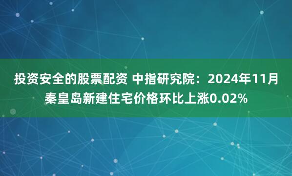 投资安全的股票配资 中指研究院：2024年11月秦皇岛新建住宅价格环比上涨0.02%