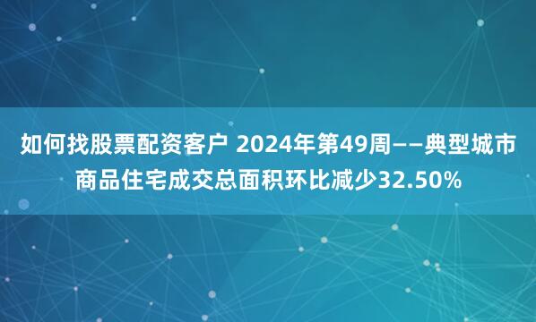 如何找股票配资客户 2024年第49周——典型城市商品住宅成交总面积环比减少32.50%