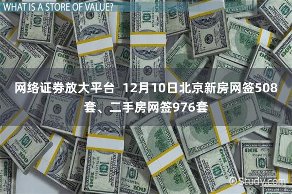 网络证劵放大平台  12月10日北京新房网签508套、二手房网签976套