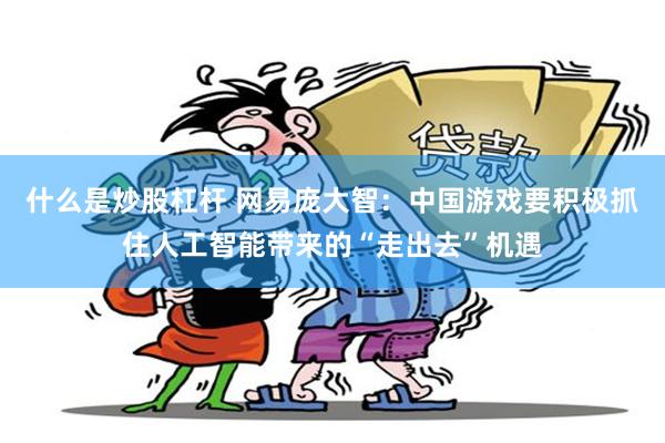 什么是炒股杠杆 网易庞大智：中国游戏要积极抓住人工智能带来的“走出去”机遇