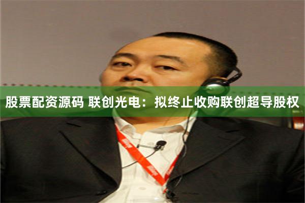 股票配资源码 联创光电：拟终止收购联创超导股权