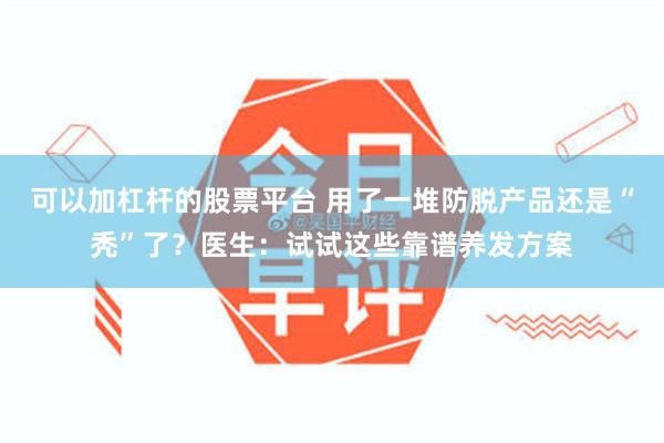 可以加杠杆的股票平台 用了一堆防脱产品还是“秃”了？医生：试试这些靠谱养发方案