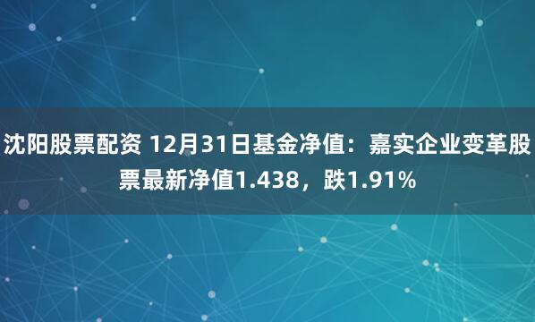 沈阳股票配资 12月31日基金净值：嘉实企业变革股票最新净值1.438，跌1.91%