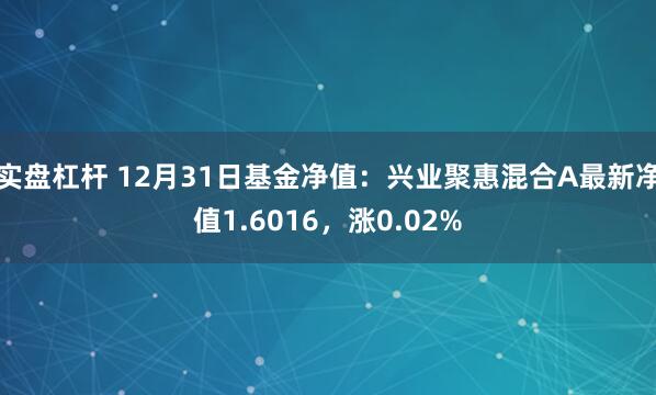 实盘杠杆 12月31日基金净值：兴业聚惠混合A最新净值1.6016，涨0.02%