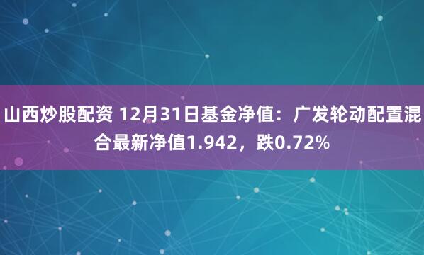 山西炒股配资 12月31日基金净值：广发轮动配置混合最新净值1.942，跌0.72%