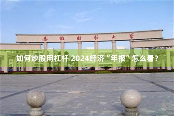 如何炒股用杠杆 2024经济“年报”怎么看？