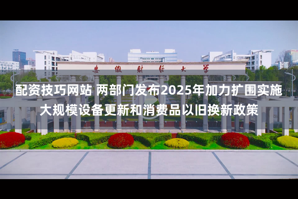 配资技巧网站 两部门发布2025年加力扩围实施大规模设备更新和消费品以旧换新政策