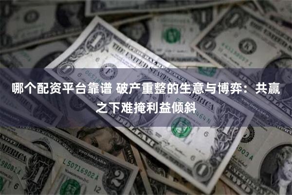 哪个配资平台靠谱 破产重整的生意与博弈：共赢之下难掩利益倾斜