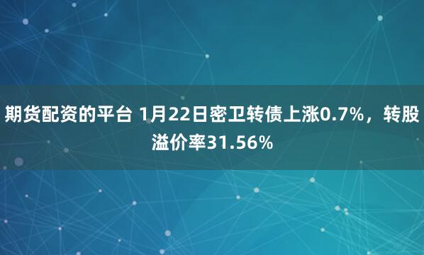 期货配资的平台 1月22日密卫转债上涨0.7%，转股溢价率31.56%