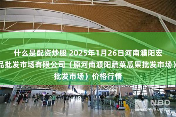 什么是配资炒股 2025年1月26日河南濮阳宏进农副产品批发市场有限公司（原河南濮阳蔬菜瓜果批发市场）价格行情