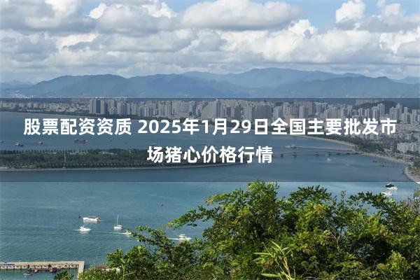 股票配资资质 2025年1月29日全国主要批发市场猪心价格行情