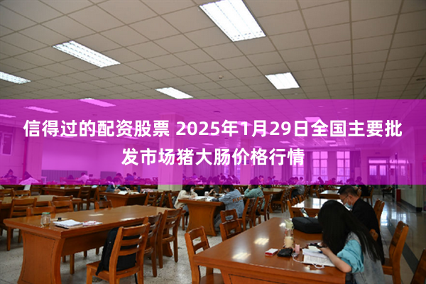 信得过的配资股票 2025年1月29日全国主要批发市场猪大肠价格行情