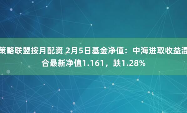 策略联盟按月配资 2月5日基金净值：中海进取收益混合最新净值1.161，跌1.28%