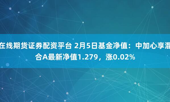 在线期货证券配资平台 2月5日基金净值：中加心享混合A最新净值1.279，涨0.02%