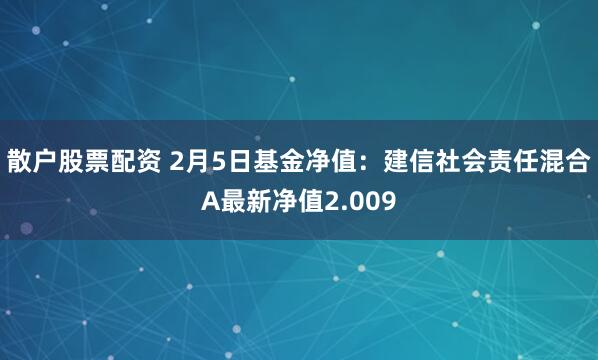 散户股票配资 2月5日基金净值：建信社会责任混合A最新净值2.009