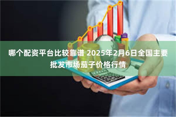 哪个配资平台比较靠谱 2025年2月6日全国主要批发市场茄子价格行情