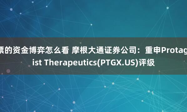 股票的资金博弈怎么看 摩根大通证券公司：重申Protagonist Therapeutics(PTGX.US)评级