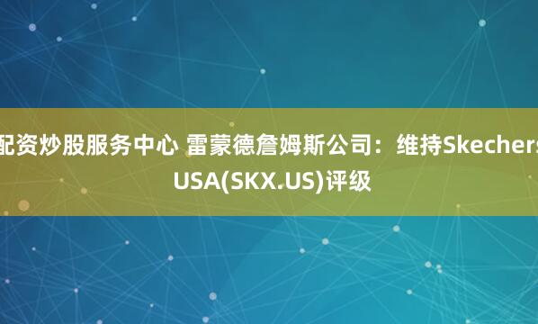 配资炒股服务中心 雷蒙德詹姆斯公司：维持Skechers USA(SKX.US)评级