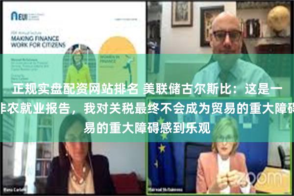 正规实盘配资网站排名 美联储古尔斯比：这是一份稳健的非农就业报告，我对关税最终不会成为贸易的重大障碍感到乐观