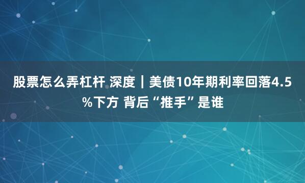 股票怎么弄杠杆 深度｜美债10年期利率回落4.5%下方 背后“推手”是谁