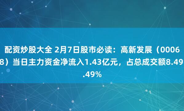 配资炒股大全 2月7日股市必读：高新发展（000628）当日主力资金净流入1.43亿元，占总成交额8.49%