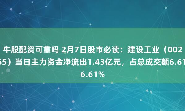 牛股配资可靠吗 2月7日股市必读：建设工业（002265）当日主力资金净流出1.43亿元，占总成交额6.61%