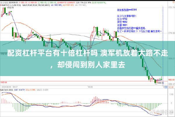 配资杠杆平台有十倍杠杆吗 澳军机放着大路不走，却侵闯到别人家里去