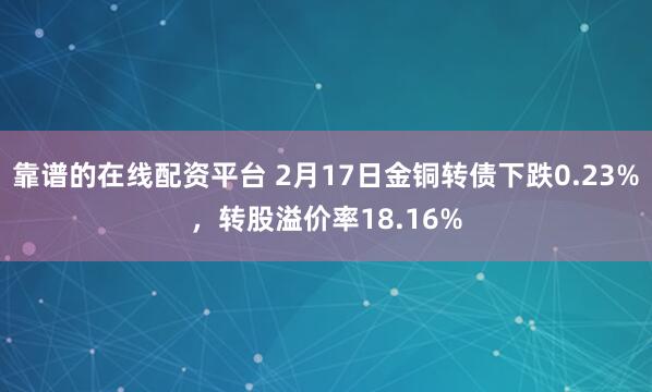 靠谱的在线配资平台 2月17日金铜转债下跌0.23%，转股溢价率18.16%