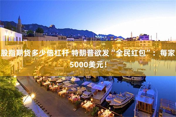 股指期货多少倍杠杆 特朗普欲发“全民红包”：每家5000美元！