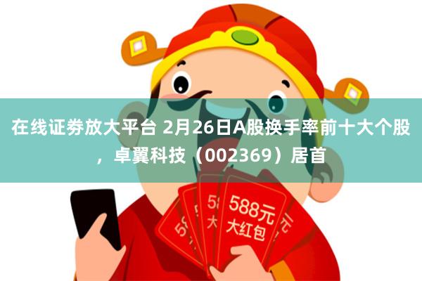 在线证劵放大平台 2月26日A股换手率前十大个股，卓翼科技（002369）居首