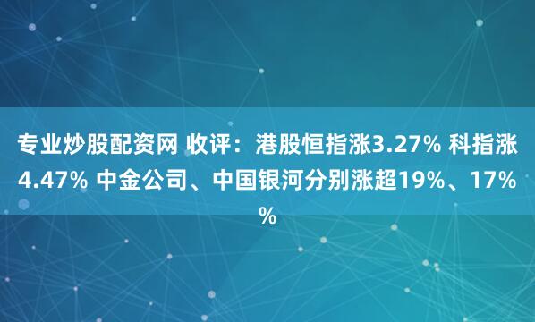 专业炒股配资网 收评：港股恒指涨3.27% 科指涨4.47% 中金公司、中国银河分别涨超19%、17%