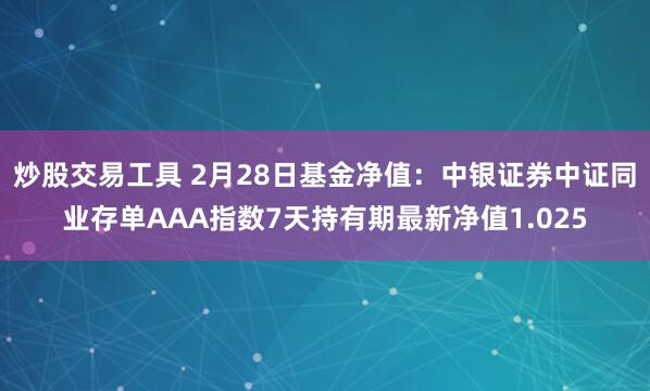 炒股交易工具 2月28日基金净值：中银证券中证同业存单AAA指数7天持有期最新净值1.025