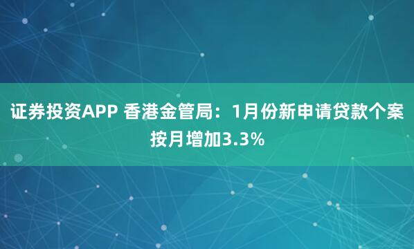 证券投资APP 香港金管局：1月份新申请贷款个案按月增加3.3%