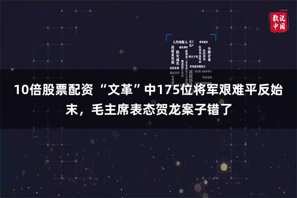 10倍股票配资 “文革”中175位将军艰难平反始末，毛主席表态贺龙案子错了