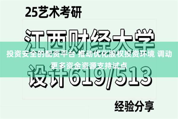 投资安全的配资平台 推动优化股权投资环境 调动更多资金资源支持试点