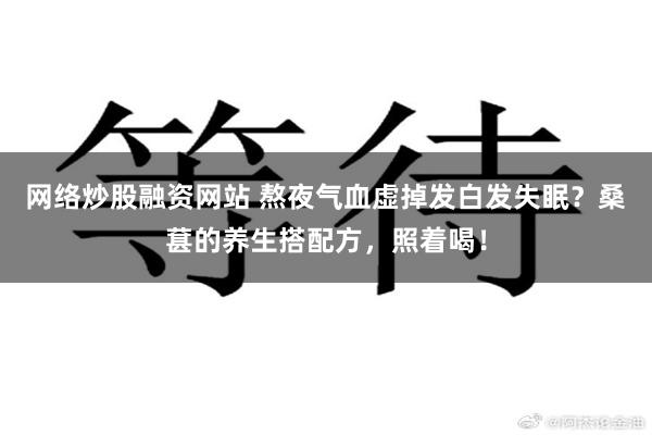 网络炒股融资网站 熬夜气血虚掉发白发失眠？桑葚的养生搭配方，照着喝！