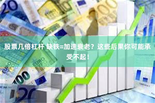 股票几倍杠杆 缺铁=加速衰老？这些后果你可能承受不起！