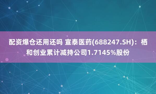 配资爆仓还用还吗 宣泰医药(688247.SH)：栖和创业累计减持公司1.7145%股份