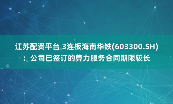 江苏配资平台 3连板海南华铁(603300.SH)：公司已签订的算力服务合同期限较长